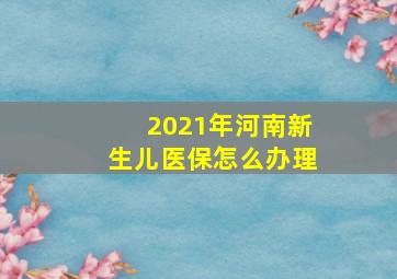 2021年河南新生儿医保怎么办理