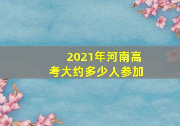 2021年河南高考大约多少人参加