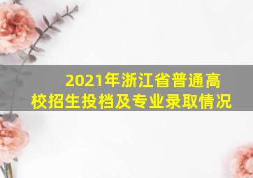 2021年浙江省普通高校招生投档及专业录取情况