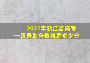 2021年浙江省高考一段录取分数线是多少分