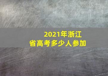 2021年浙江省高考多少人参加