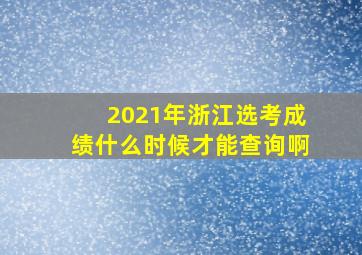 2021年浙江选考成绩什么时候才能查询啊