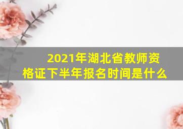 2021年湖北省教师资格证下半年报名时间是什么