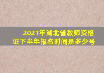 2021年湖北省教师资格证下半年报名时间是多少号