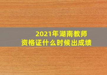 2021年湖南教师资格证什么时候出成绩