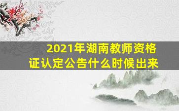 2021年湖南教师资格证认定公告什么时候出来