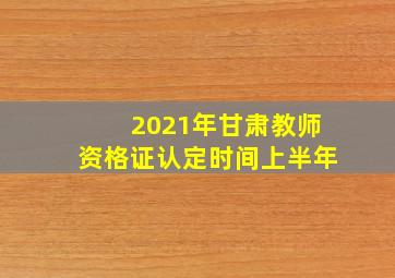 2021年甘肃教师资格证认定时间上半年