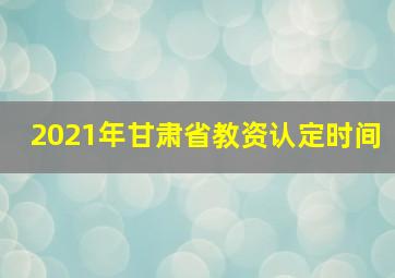 2021年甘肃省教资认定时间