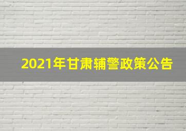 2021年甘肃辅警政策公告