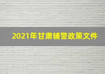 2021年甘肃辅警政策文件