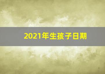 2021年生孩子日期