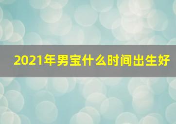 2021年男宝什么时间出生好