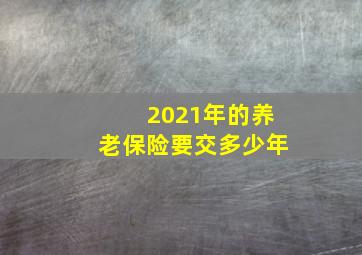 2021年的养老保险要交多少年