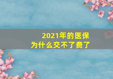 2021年的医保为什么交不了费了