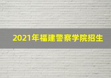 2021年福建警察学院招生