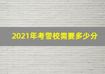 2021年考警校需要多少分