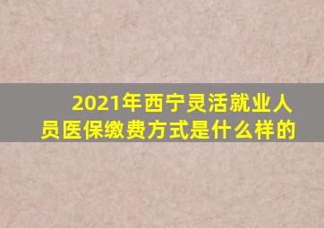 2021年西宁灵活就业人员医保缴费方式是什么样的