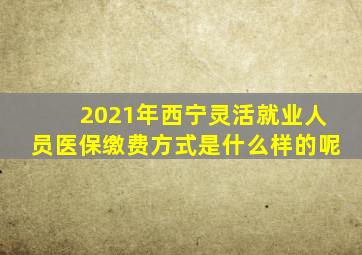 2021年西宁灵活就业人员医保缴费方式是什么样的呢