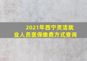 2021年西宁灵活就业人员医保缴费方式查询