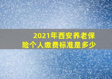 2021年西安养老保险个人缴费标准是多少