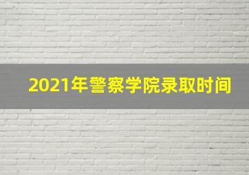 2021年警察学院录取时间