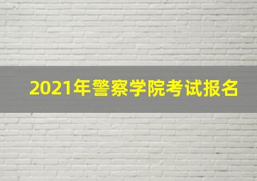 2021年警察学院考试报名