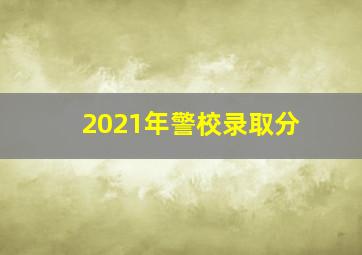 2021年警校录取分