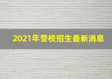 2021年警校招生最新消息