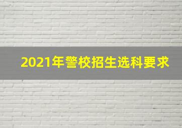 2021年警校招生选科要求