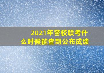 2021年警校联考什么时候能查到公布成绩