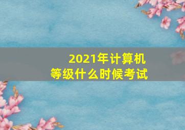 2021年计算机等级什么时候考试