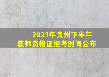 2021年贵州下半年教师资格证报考时间公布