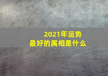 2021年运势最好的属相是什么