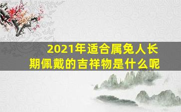 2021年适合属兔人长期佩戴的吉祥物是什么呢