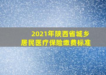 2021年陕西省城乡居民医疗保险缴费标准