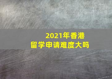 2021年香港留学申请难度大吗