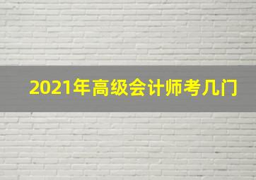 2021年高级会计师考几门