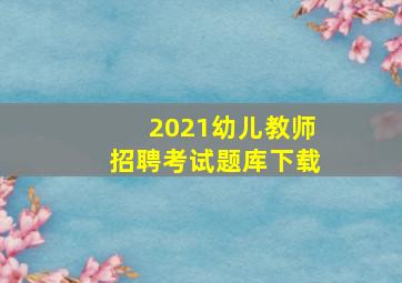 2021幼儿教师招聘考试题库下载