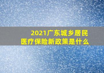 2021广东城乡居民医疗保险新政策是什么