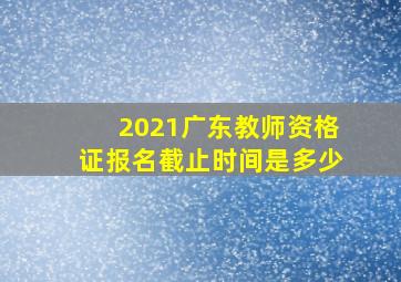 2021广东教师资格证报名截止时间是多少