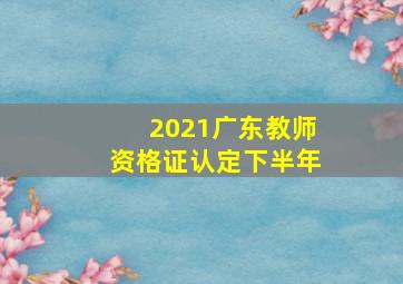 2021广东教师资格证认定下半年