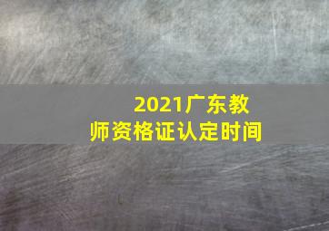 2021广东教师资格证认定时间