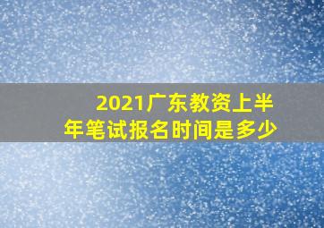 2021广东教资上半年笔试报名时间是多少