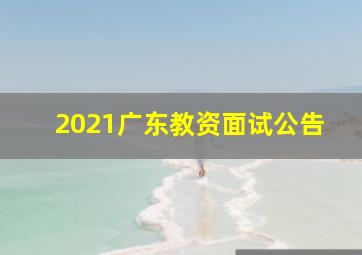 2021广东教资面试公告