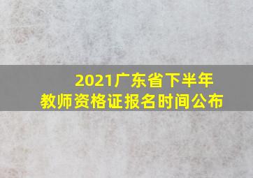 2021广东省下半年教师资格证报名时间公布