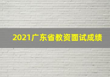 2021广东省教资面试成绩