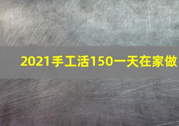 2021手工活150一天在家做