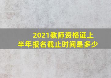 2021教师资格证上半年报名截止时间是多少