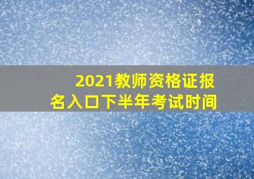 2021教师资格证报名入口下半年考试时间