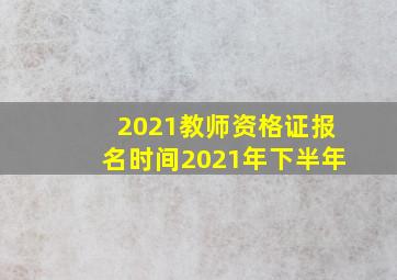 2021教师资格证报名时间2021年下半年